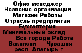 Офис-менеджер › Название организации ­ Магазин Работы › Отрасль предприятия ­ Бухгалтерия › Минимальный оклад ­ 20 000 - Все города Работа » Вакансии   . Чувашия респ.,Алатырь г.